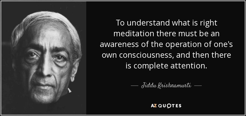 To understand what is right meditation there must be an awareness of the operation of one's own consciousness, and then there is complete attention. - Jiddu Krishnamurti