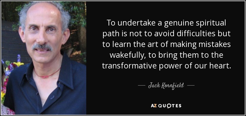 To undertake a genuine spiritual path is not to avoid difficulties but to learn the art of making mistakes wakefully, to bring them to the transformative power of our heart. - Jack Kornfield