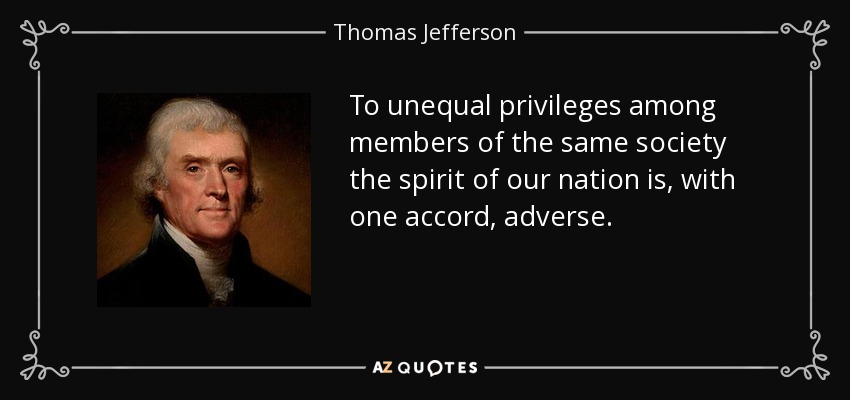 To unequal privileges among members of the same society the spirit of our nation is, with one accord, adverse. - Thomas Jefferson