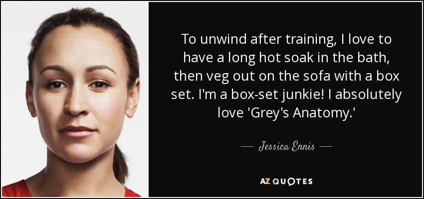 To unwind after training, I love to have a long hot soak in the bath, then veg out on the sofa with a box set. I'm a box-set junkie! I absolutely love 'Grey's Anatomy.' - Jessica Ennis