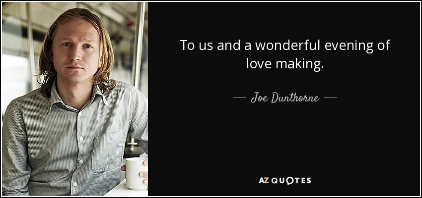 To us and a wonderful evening of love making. - Joe Dunthorne
