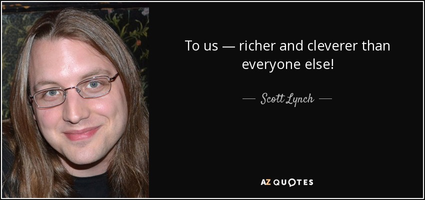 To us — richer and cleverer than everyone else! - Scott Lynch
