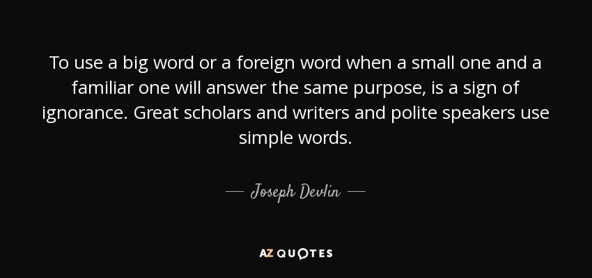 To use a big word or a foreign word when a small one and a familiar one will answer the same purpose, is a sign of ignorance. Great scholars and writers and polite speakers use simple words. - Joseph Devlin