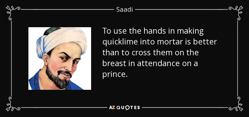 To use the hands in making quicklime into mortar is better than to cross them on the breast in attendance on a prince. - Saadi