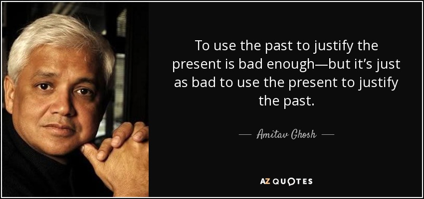 To use the past to justify the present is bad enough—but it’s just as bad to use the present to justify the past. - Amitav Ghosh