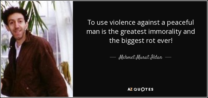 To use violence against a peaceful man is the greatest immorality and the biggest rot ever! - Mehmet Murat Ildan