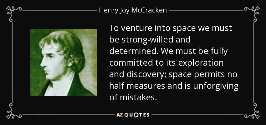 To venture into space we must be strong-willed and determined. We must be fully committed to its exploration and discovery; space permits no half measures and is unforgiving of mistakes. - Henry Joy McCracken