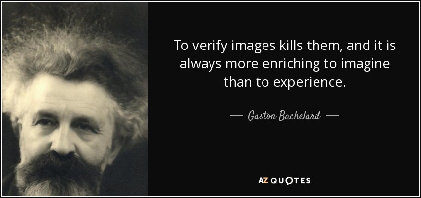 To verify images kills them, and it is always more enriching to imagine than to experience. - Gaston Bachelard