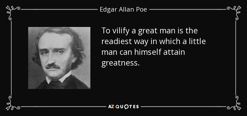 To vilify a great man is the readiest way in which a little man can himself attain greatness. - Edgar Allan Poe