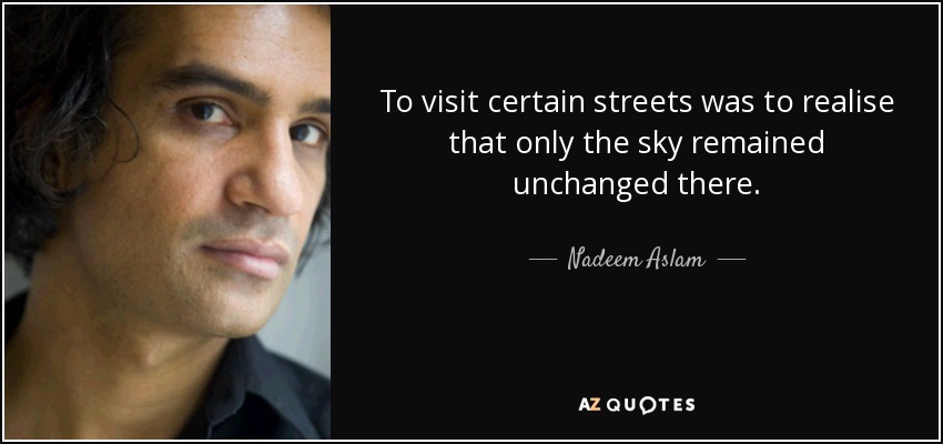 To visit certain streets was to realise that only the sky remained unchanged there. - Nadeem Aslam