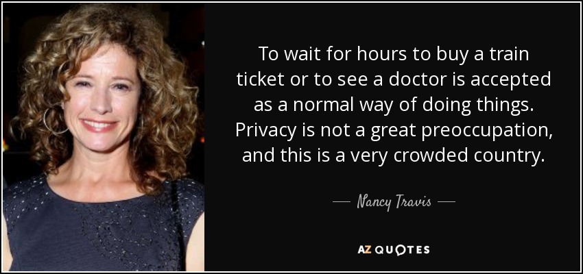 To wait for hours to buy a train ticket or to see a doctor is accepted as a normal way of doing things. Privacy is not a great preoccupation, and this is a very crowded country. - Nancy Travis