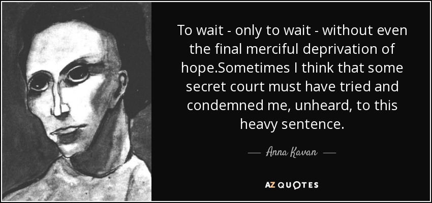 To wait - only to wait - without even the final merciful deprivation of hope.Sometimes I think that some secret court must have tried and condemned me, unheard, to this heavy sentence. - Anna Kavan