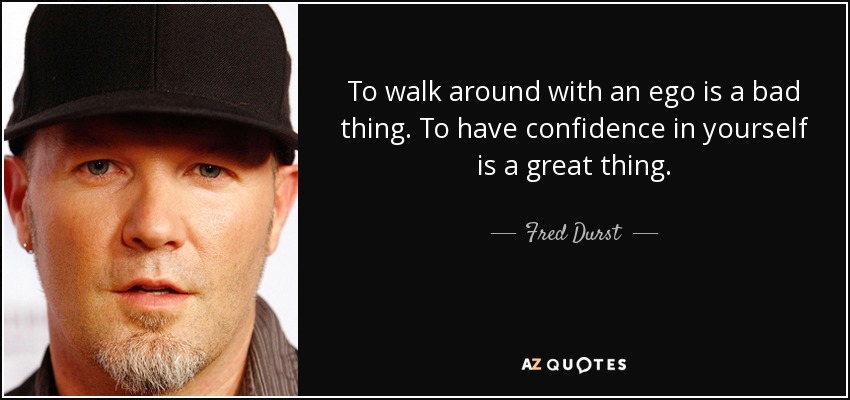 To walk around with an ego is a bad thing. To have confidence in yourself is a great thing. - Fred Durst