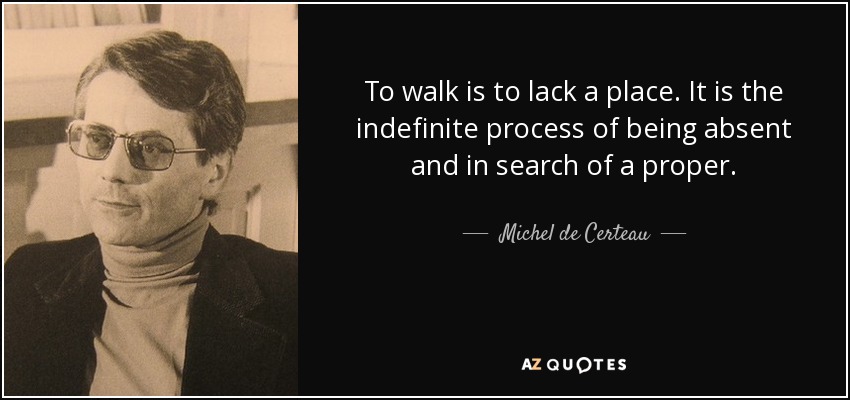 To walk is to lack a place. It is the indefinite process of being absent and in search of a proper. - Michel de Certeau