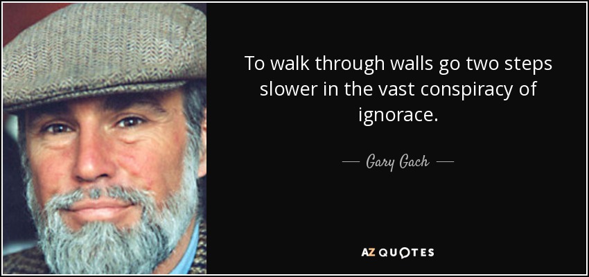 To walk through walls go two steps slower in the vast conspiracy of ignorace. - Gary Gach