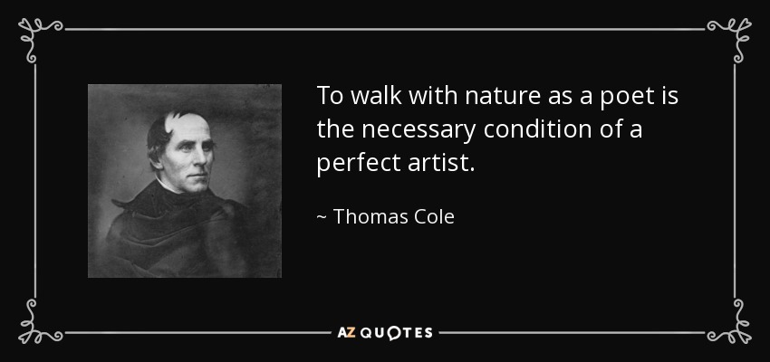 To walk with nature as a poet is the necessary condition of a perfect artist. - Thomas Cole