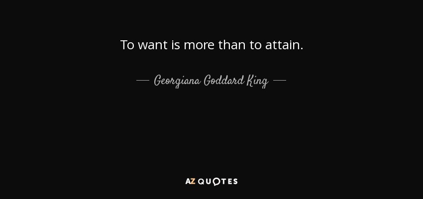 To want is more than to attain. - Georgiana Goddard King