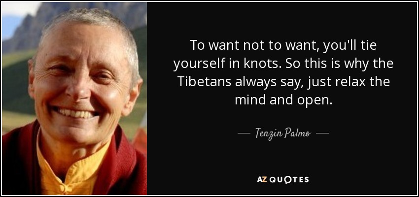 To want not to want, you'll tie yourself in knots. So this is why the Tibetans always say, just relax the mind and open. - Tenzin Palmo