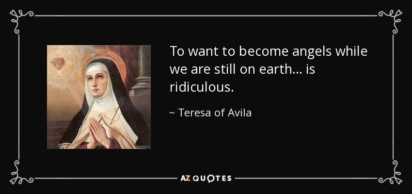 To want to become angels while we are still on earth ... is ridiculous. - Teresa of Avila