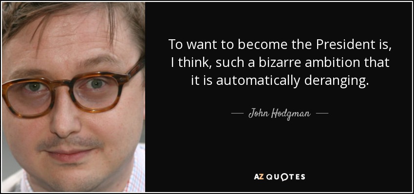 To want to become the President is, I think, such a bizarre ambition that it is automatically deranging. - John Hodgman