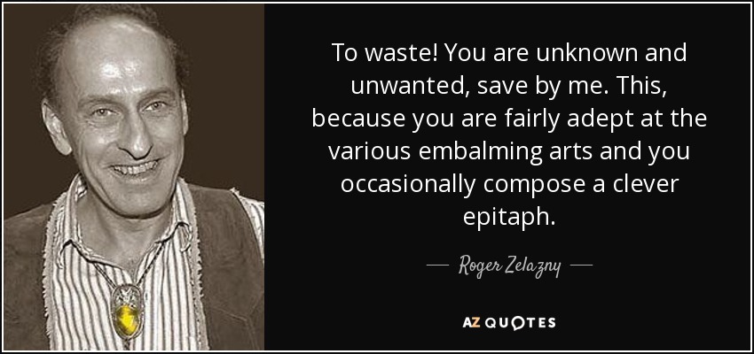 To waste! You are unknown and unwanted, save by me. This, because you are fairly adept at the various embalming arts and you occasionally compose a clever epitaph. - Roger Zelazny