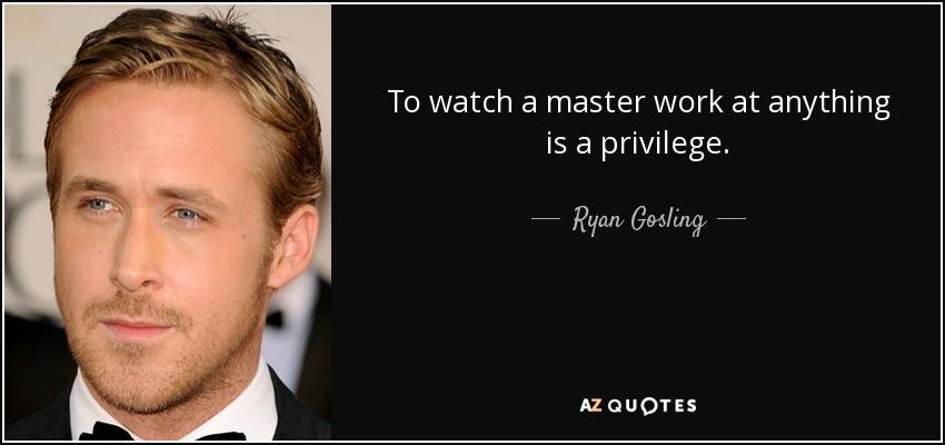 To watch a master work at anything is a privilege. - Ryan Gosling