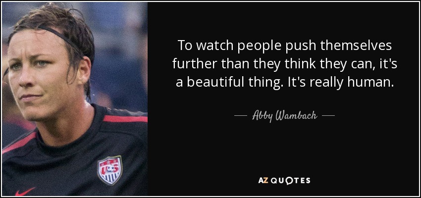 To watch people push themselves further than they think they can, it's a beautiful thing. It's really human. - Abby Wambach