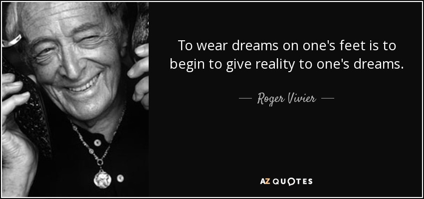 To wear dreams on one's feet is to begin to give reality to one's dreams. - Roger Vivier