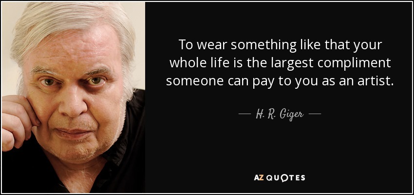 To wear something like that your whole life is the largest compliment someone can pay to you as an artist. - H. R. Giger