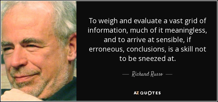 To weigh and evaluate a vast grid of information, much of it meaningless, and to arrive at sensible, if erroneous, conclusions, is a skill not to be sneezed at. - Richard Russo