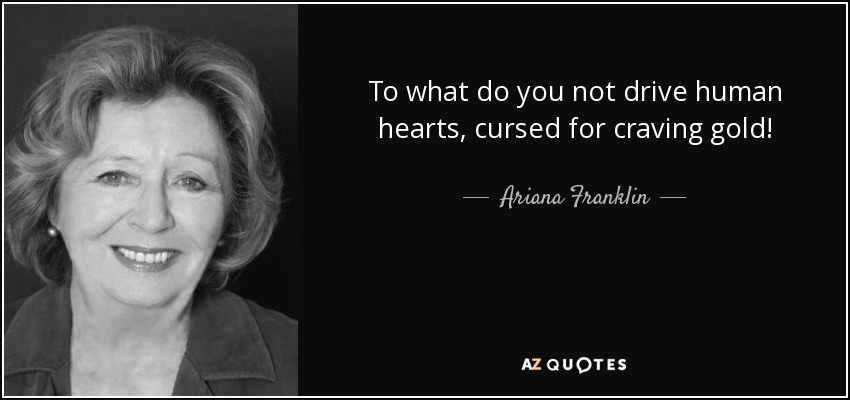 To what do you not drive human hearts, cursed for craving gold! - Ariana Franklin
