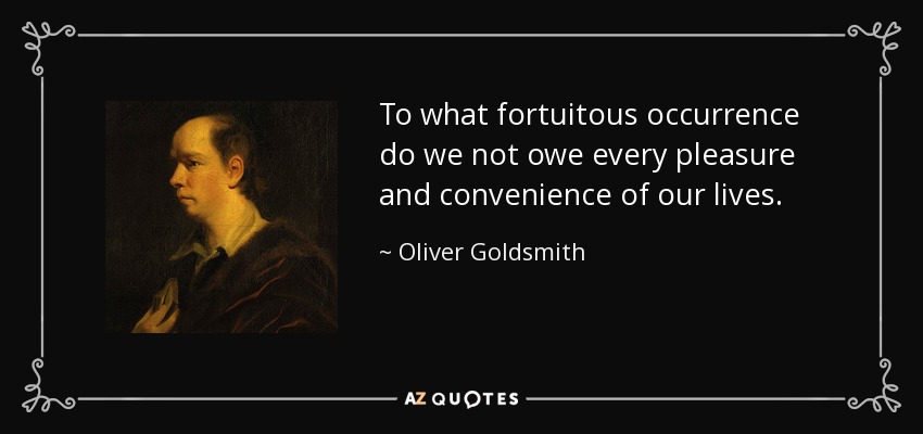 To what fortuitous occurrence do we not owe every pleasure and convenience of our lives. - Oliver Goldsmith