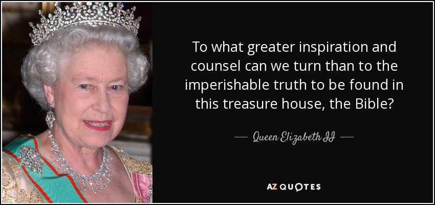 To what greater inspiration and counsel can we turn than to the imperishable truth to be found in this treasure house, the Bible? - Queen Elizabeth II