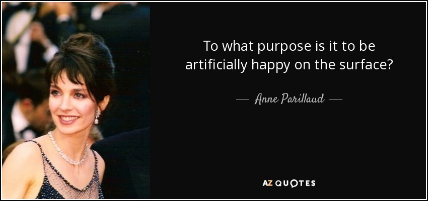 To what purpose is it to be artificially happy on the surface? - Anne Parillaud