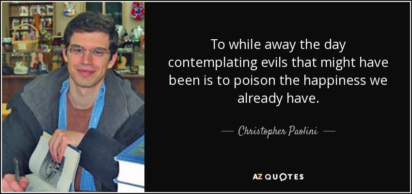 To while away the day contemplating evils that might have been is to poison the happiness we already have. - Christopher Paolini