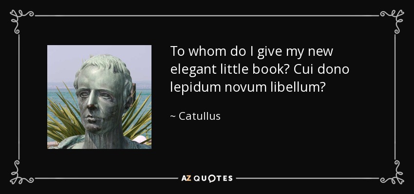 To whom do I give my new elegant little book? Cui dono lepidum novum libellum? - Catullus
