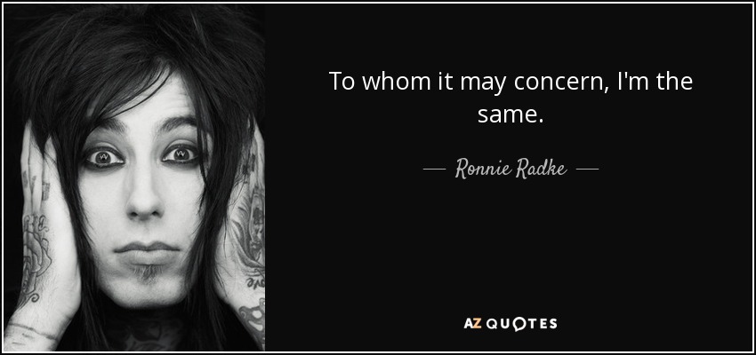 To whom it may concern, I'm the same. - Ronnie Radke
