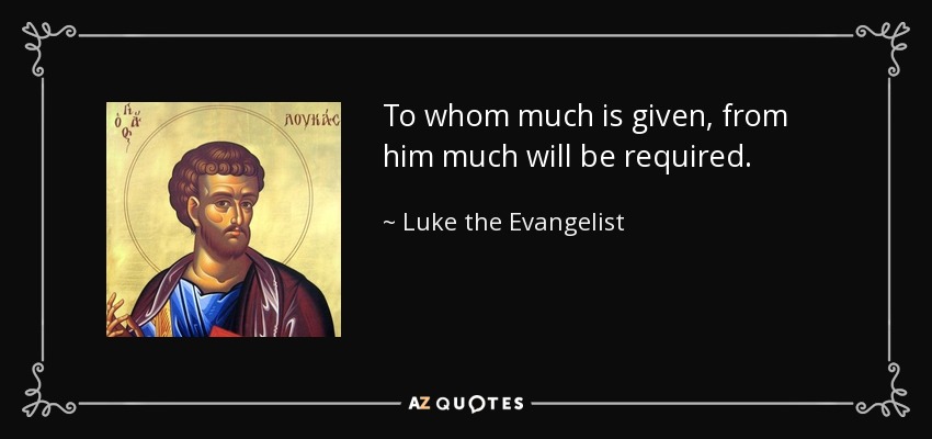 To whom much is given, from him much will be required. - Luke the Evangelist