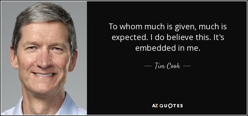 To whom much is given, much is expected. I do believe this. It's embedded in me. - Tim Cook