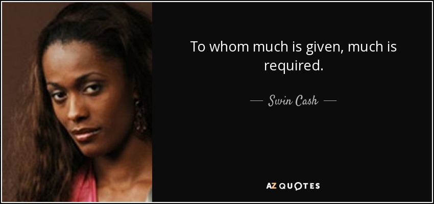 To whom much is given, much is required. - Swin Cash