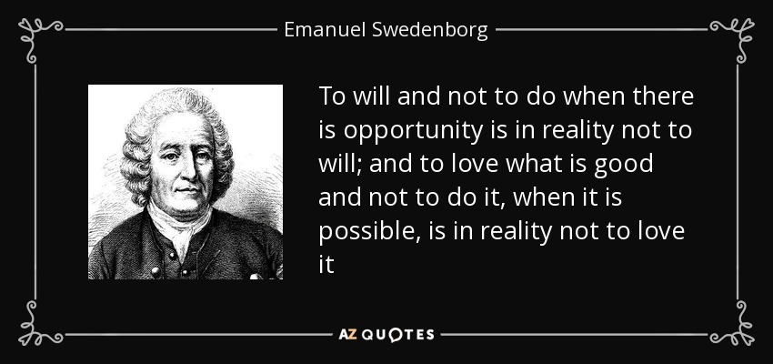 To will and not to do when there is opportunity is in reality not to will; and to love what is good and not to do it, when it is possible, is in reality not to love it - Emanuel Swedenborg