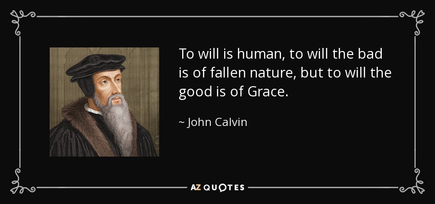 To will is human, to will the bad is of fallen nature, but to will the good is of Grace. - John Calvin