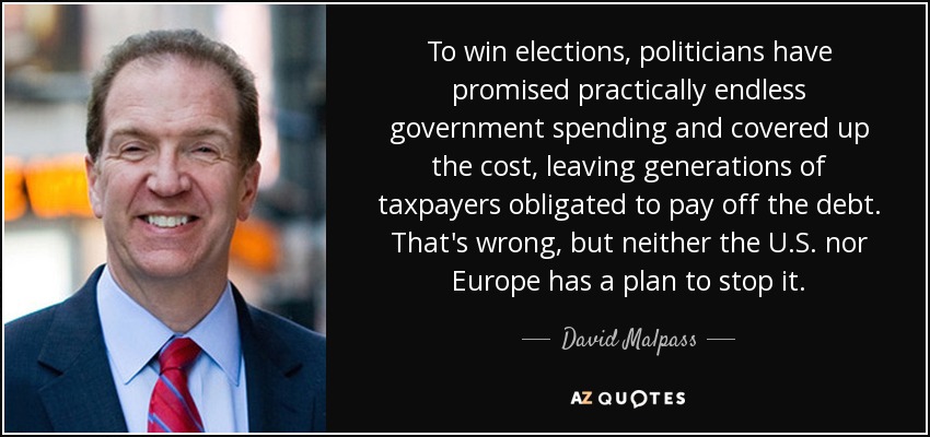 To win elections, politicians have promised practically endless government spending and covered up the cost, leaving generations of taxpayers obligated to pay off the debt. That's wrong, but neither the U.S. nor Europe has a plan to stop it. - David Malpass