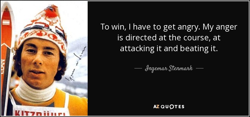 To win, I have to get angry. My anger is directed at the course, at attacking it and beating it. - Ingemar Stenmark