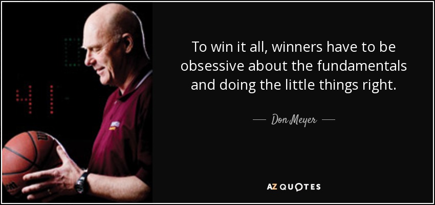 To win it all, winners have to be obsessive about the fundamentals and doing the little things right. - Don Meyer