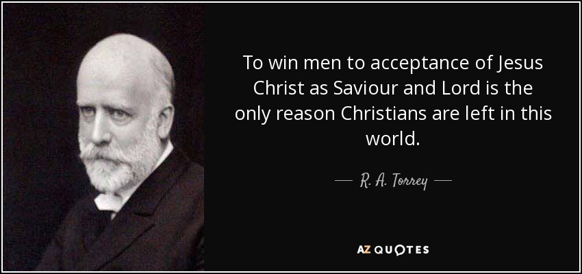 To win men to acceptance of Jesus Christ as Saviour and Lord is the only reason Christians are left in this world. - R. A. Torrey