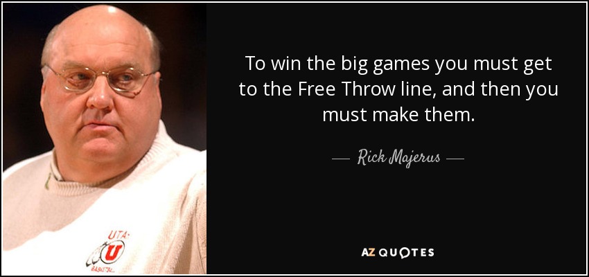 To win the big games you must get to the Free Throw line, and then you must make them. - Rick Majerus