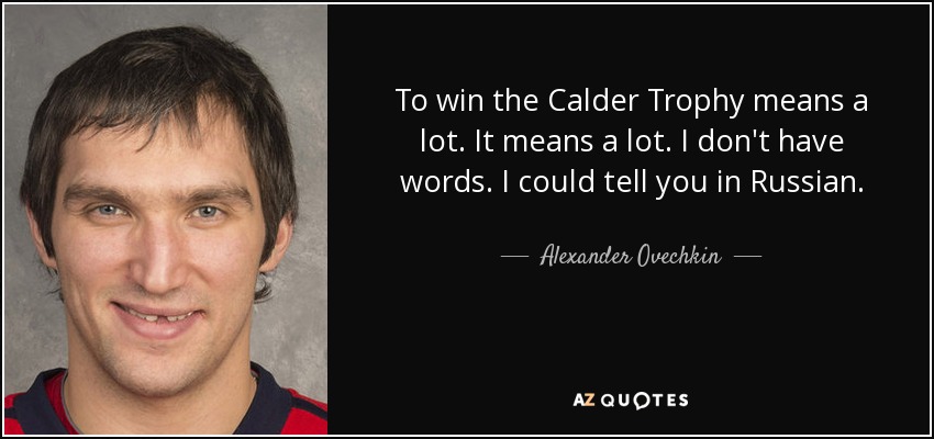 To win the Calder Trophy means a lot. It means a lot. I don't have words. I could tell you in Russian. - Alexander Ovechkin