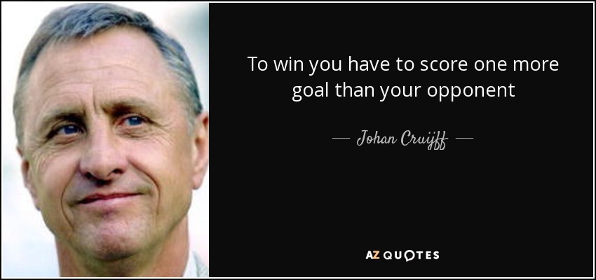 To win you have to score one more goal than your opponent - Johan Cruijff
