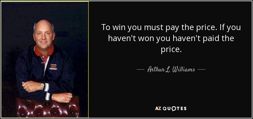 To win you must pay the price. If you haven't won you haven't paid the price. - Arthur L. Williams, Jr.